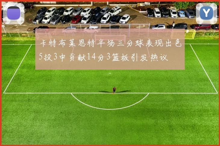 卡特布莱恩特半场三分球表现出色5投3中贡献14分3篮板引发热议