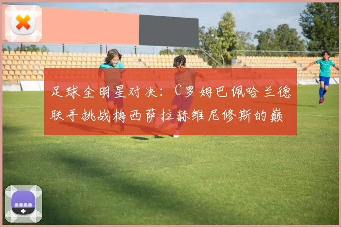 足球全明星对决：C罗姆巴佩哈兰德联手挑战梅西萨拉赫维尼修斯的巅峰之战