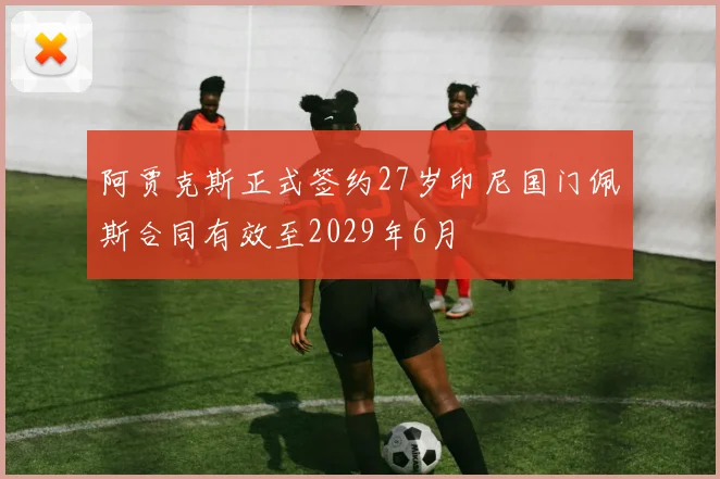 阿贾克斯正式签约27岁印尼国门佩斯合同有效至2029年6月