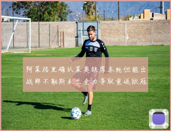 阿莱格里确认莱奥缺席本轮但能出战那不勒斯米兰全力争取重返欧冠资格