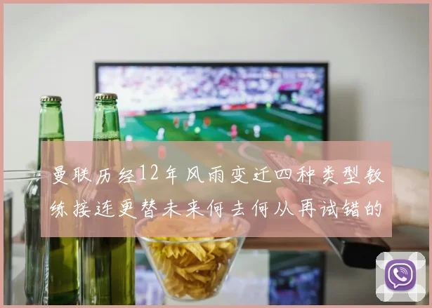 曼联历经12年风雨变迁四种类型教练接连更替未来何去何从再试错的空间有多少