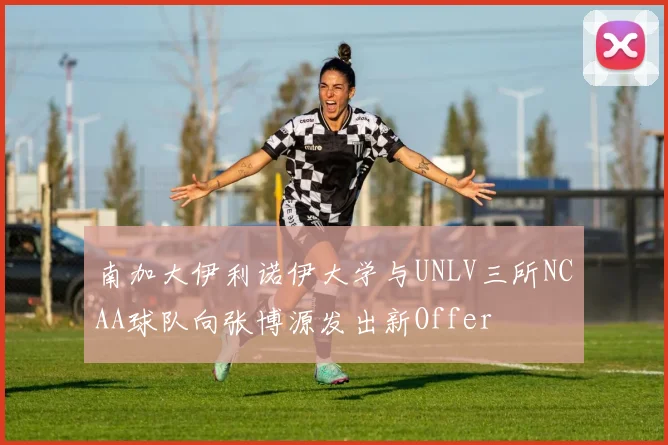 南加大伊利诺伊大学与UNLV三所NCAA球队向张博源发出新Offer