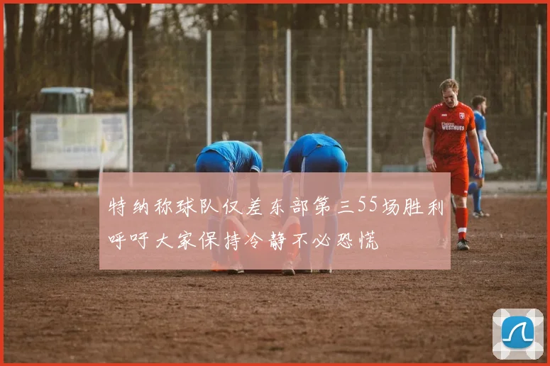 特纳称球队仅差东部第三55场胜利呼吁大家保持冷静不必恐慌