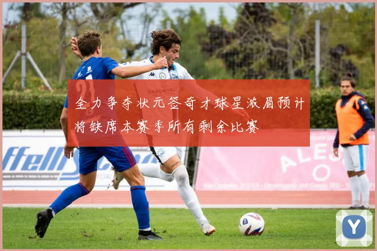 全力争夺状元签奇才球星浓眉预计将缺席本赛季所有剩余比赛