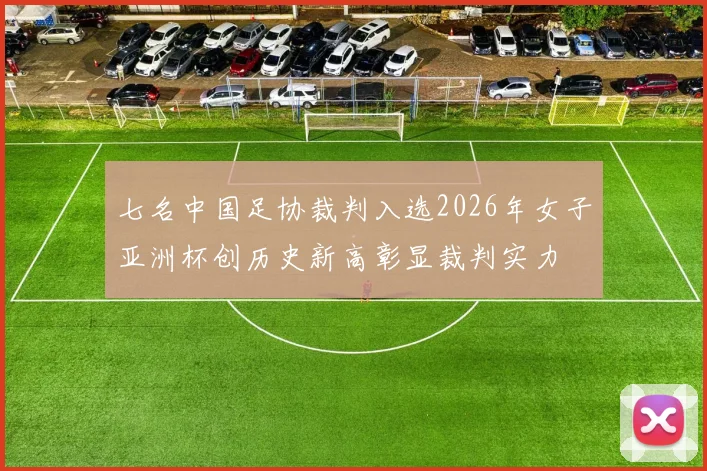 七名中国足协裁判入选2026年女子亚洲杯创历史新高彰显裁判实力