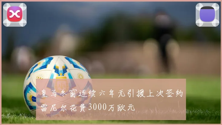 皇马冬窗连续六年无引援上次签约雷尼尔花费3000万欧元