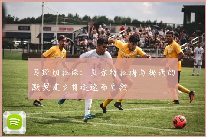 马斯切拉诺：贝尔特拉梅与梅西的默契建立将迅速而自然