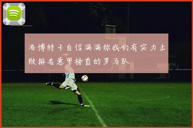 洛博特卡自信满满称我们有实力击败排名意甲榜首的罗马队