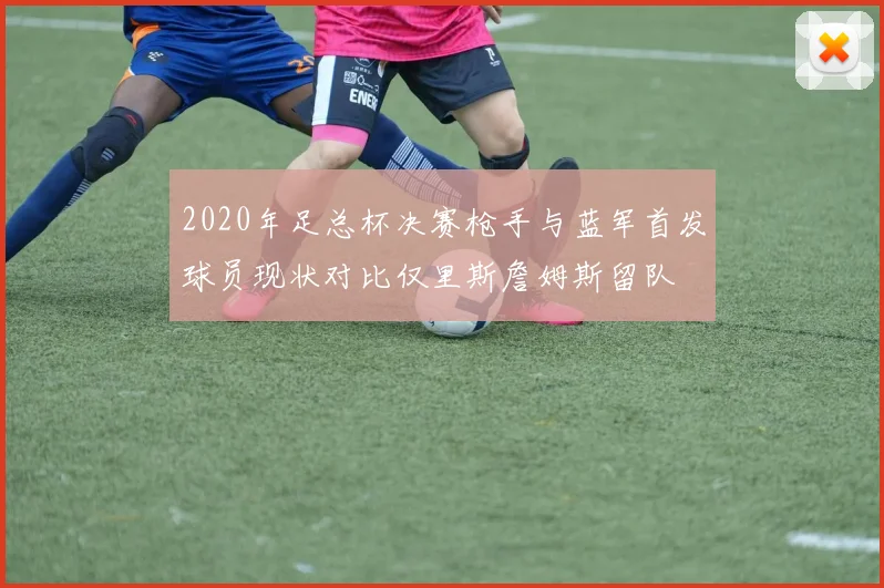 2020年足总杯决赛枪手与蓝军首发球员现状对比仅里斯詹姆斯留队
