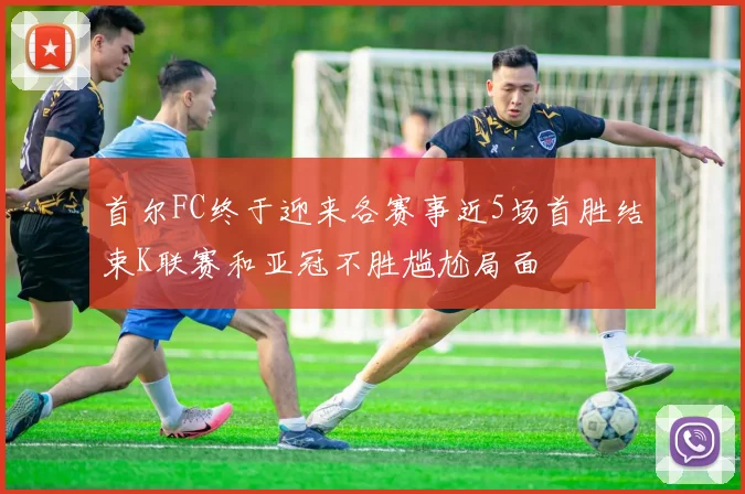 首尔FC终于迎来各赛事近5场首胜结束K联赛和亚冠不胜尴尬局面