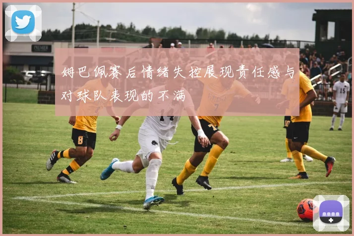 姆巴佩赛后情绪失控展现责任感与对球队表现的不满