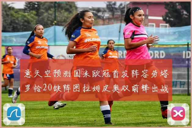 意天空预测国米欧冠首发阵容劳塔罗恰20缺阵图拉姆皮奥双前锋出战