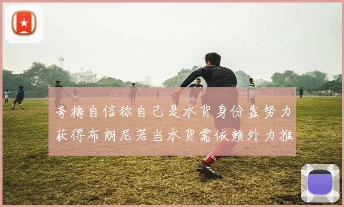 夸梅自信称自己是水货身份靠努力获得布朗尼若当水货需依赖外力推动