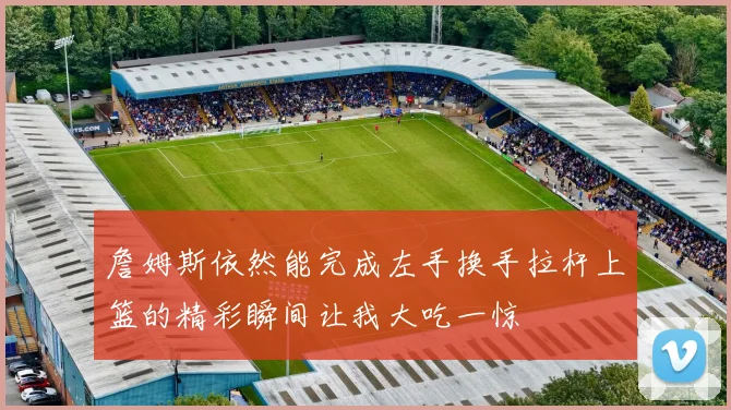 詹姆斯依然能完成左手换手拉杆上篮的精彩瞬间让我大吃一惊