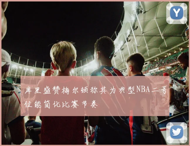 库里盛赞梅尔顿称其为典型NBA二号位能简化比赛节奏