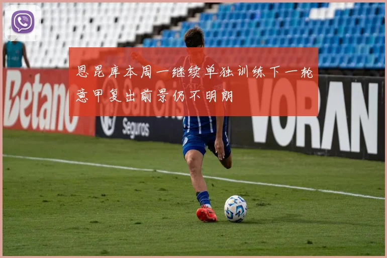 恩昆库本周一继续单独训练下一轮意甲复出前景仍不明朗