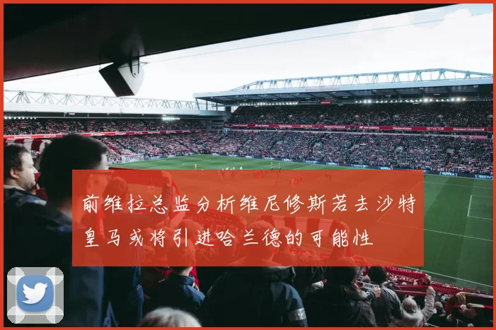 前维拉总监分析维尼修斯若去沙特皇马或将引进哈兰德的可能性