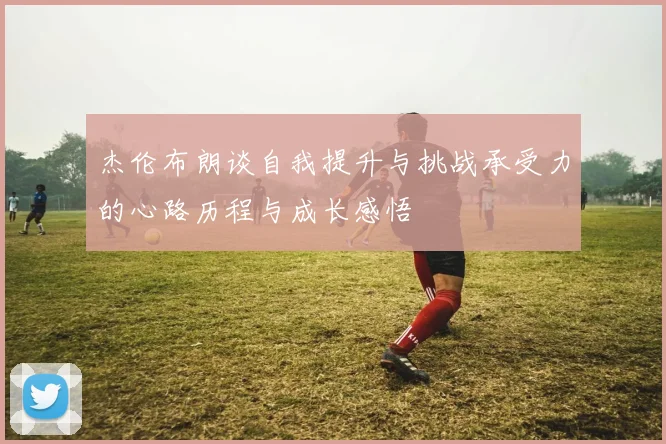 杰伦布朗谈自我提升与挑战承受力的心路历程与成长感悟