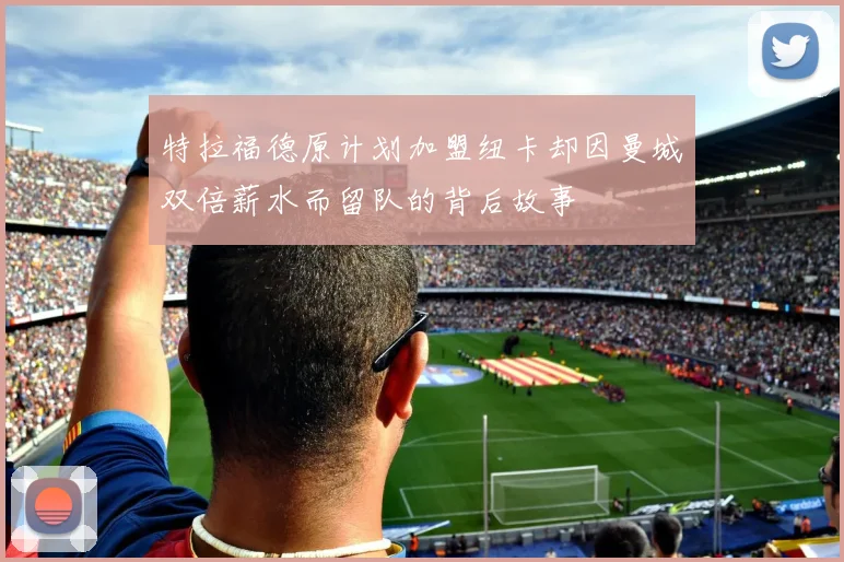 特拉福德原计划加盟纽卡却因曼城双倍薪水而留队的背后故事