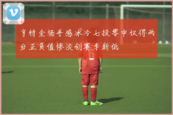 亨特全场手感冰冷七投零中仅得两分正负值惨淡创赛季新低