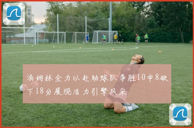 汤姆林全力以赴助球队争胜10中8砍下18分展现活力引擎风采