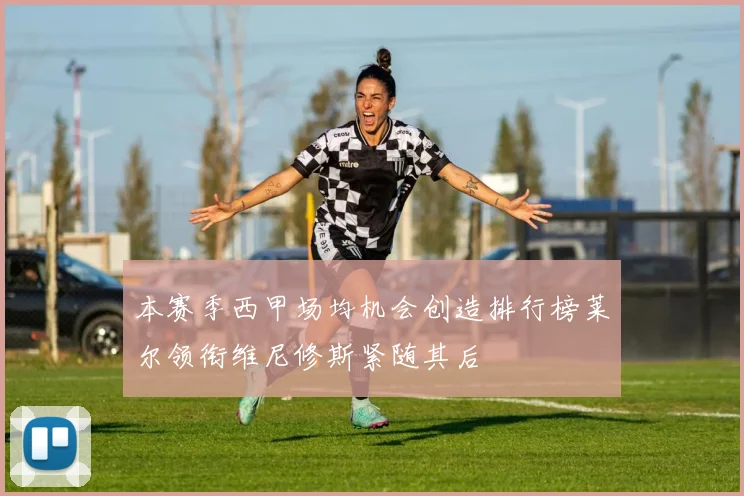 本赛季西甲场均机会创造排行榜莱尔领衔维尼修斯紧随其后