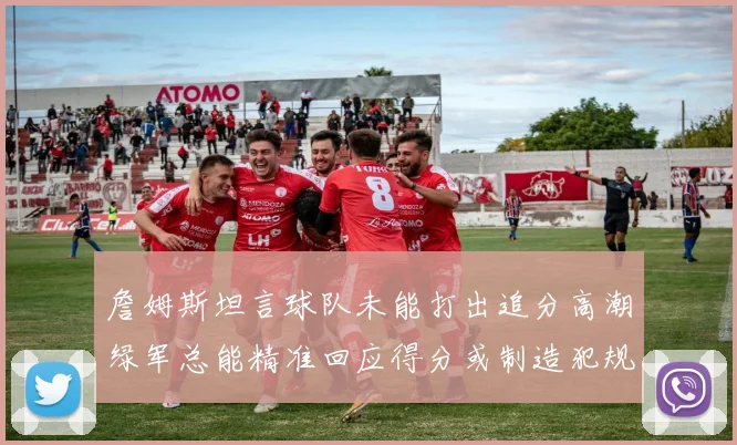 詹姆斯坦言球队未能打出追分高潮绿军总能精准回应得分或制造犯规