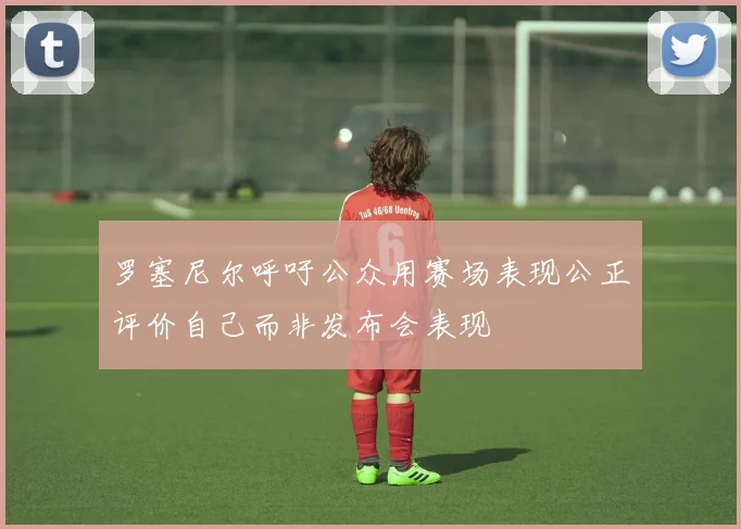 罗塞尼尔呼吁公众用赛场表现公正评价自己而非发布会表现