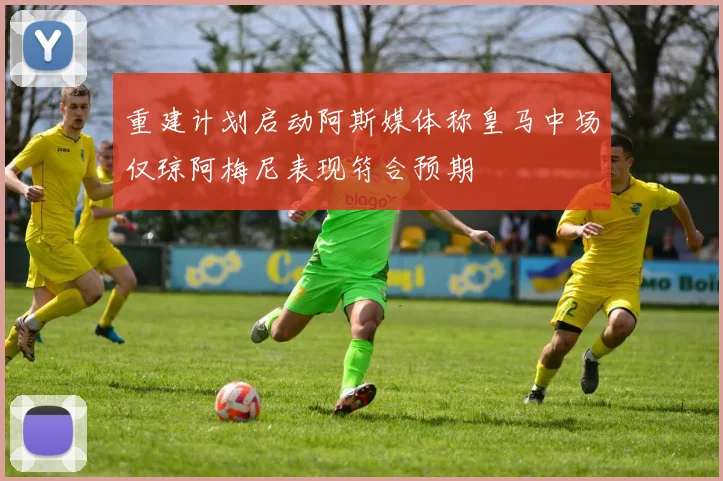 重建计划启动阿斯媒体称皇马中场仅琼阿梅尼表现符合预期