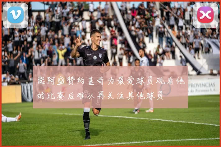 诺阿盛赞约基奇为最爱球员观看他的比赛后难以再关注其他球员