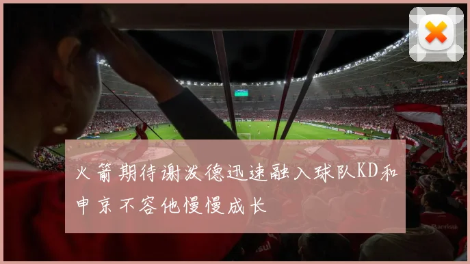 火箭期待谢泼德迅速融入球队KD和申京不容他慢慢成长