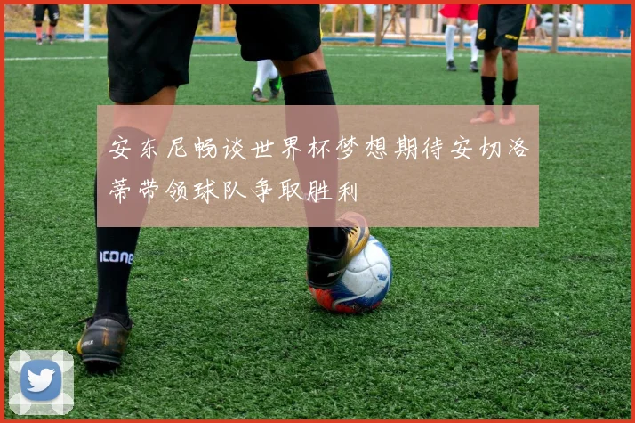 安东尼畅谈世界杯梦想期待安切洛蒂带领球队争取胜利