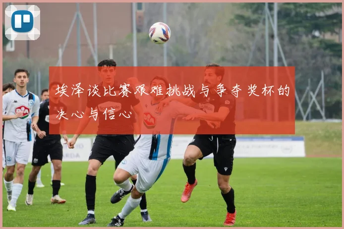 埃泽谈比赛艰难挑战与争夺奖杯的决心与信心