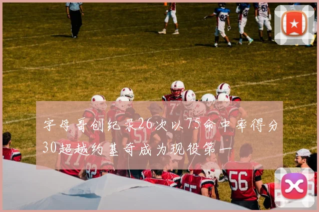 字母哥创纪录26次以75命中率得分30超越约基奇成为现役第一