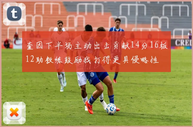 奎因下半场主动出击贡献14分16板12助教练鼓励我打得更具侵略性