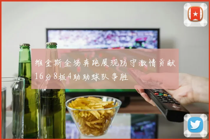 维金斯全场奔跑展现防守激情贡献16分8板4助助球队争胜