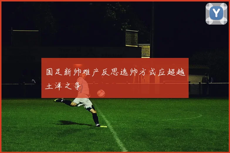 国足新帅难产反思选帅方式应超越土洋之争