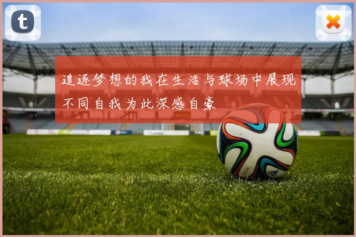 追逐梦想的我在生活与球场中展现不同自我为此深感自豪