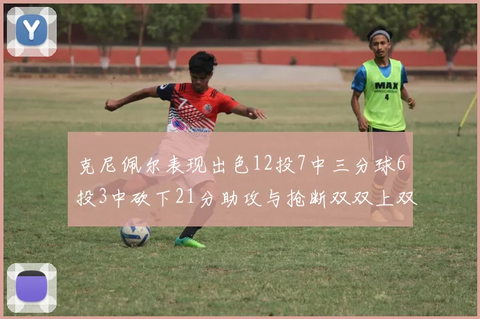 克尼佩尔表现出色12投7中三分球6投3中砍下21分助攻与抢断双双上双