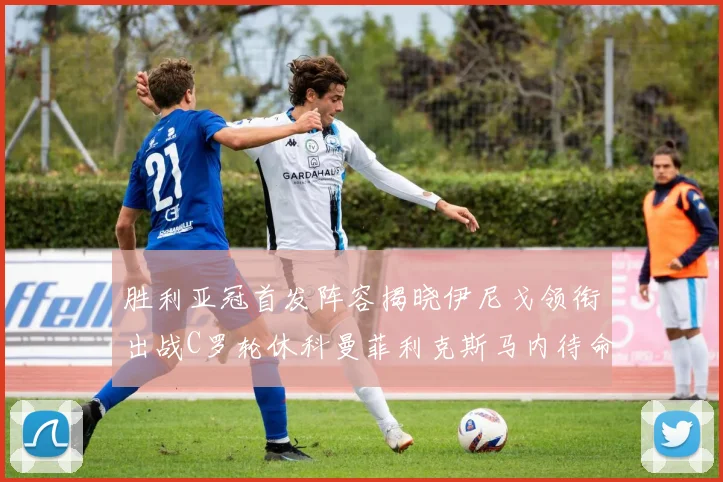 胜利亚冠首发阵容揭晓伊尼戈领衔出战C罗轮休科曼菲利克斯马内待命