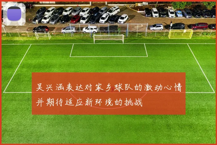 吴兴涵表达对家乡球队的激动心情并期待适应新环境的挑战