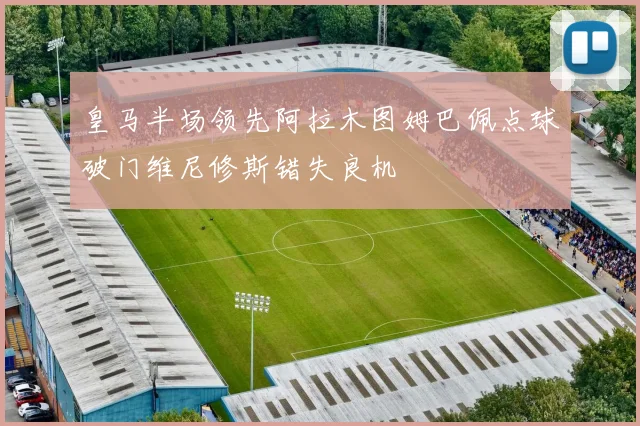 皇马半场领先阿拉木图姆巴佩点球破门维尼修斯错失良机