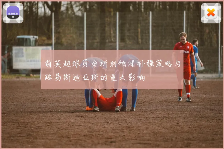 前英超球员分析利物浦补强策略与路易斯迪亚斯的重大影响